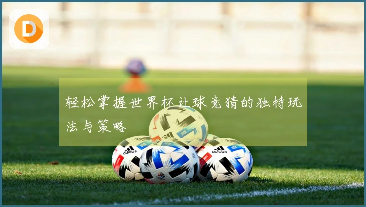 轻松掌握世界杯让球竞猜的独特玩法与策略