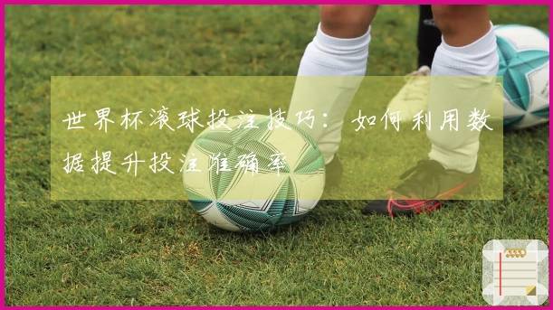世界杯滚球投注技巧：如何利用数据提升投注准确率