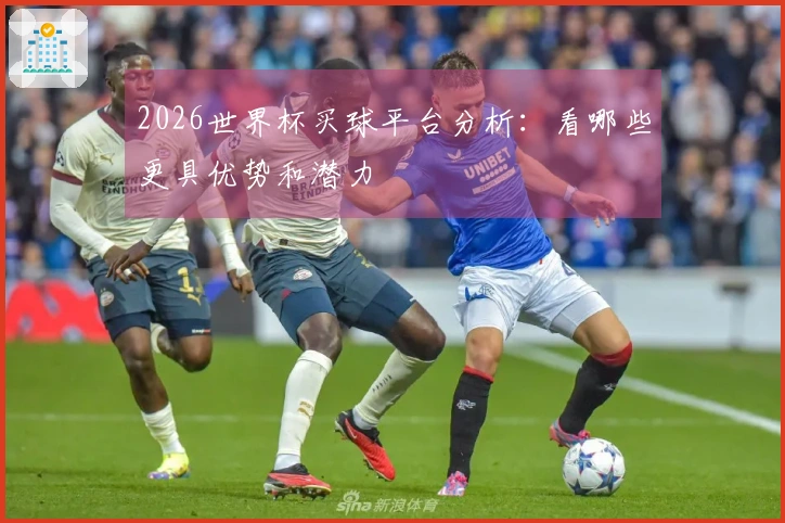 2026世界杯买球平台分析：看哪些更具优势和潜力