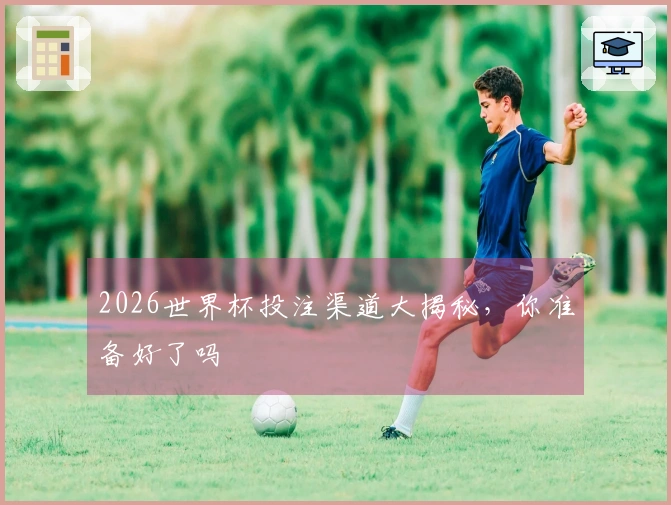 2026世界杯投注渠道大揭秘，你准备好了吗