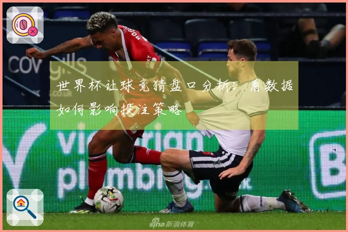 世界杯让球竞猜盘口分析：看数据如何影响投注策略