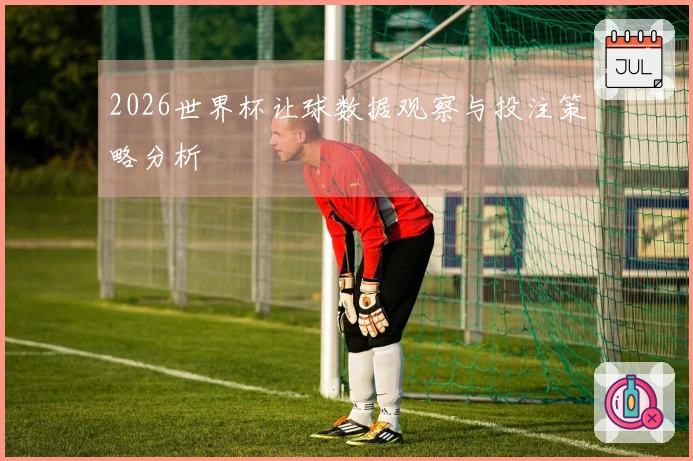 2026世界杯让球数据观察与投注策略分析