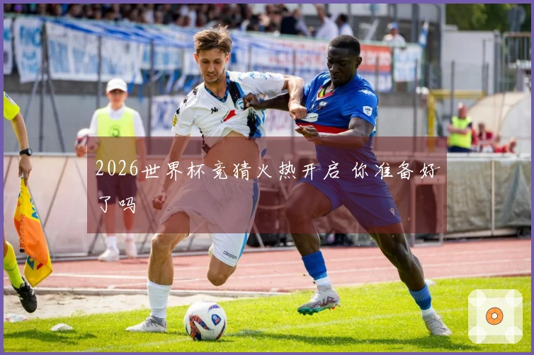 2026世界杯竞猜火热开启 你准备好了吗