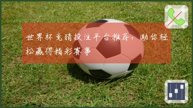 世界杯竞猜投注平台推荐，助你轻松赢得精彩赛事