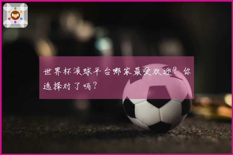 世界杯滚球平台哪家最受欢迎？你选择对了吗？