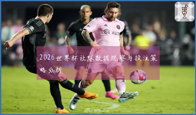 2026世界杯让球数据观察与投注策略分析