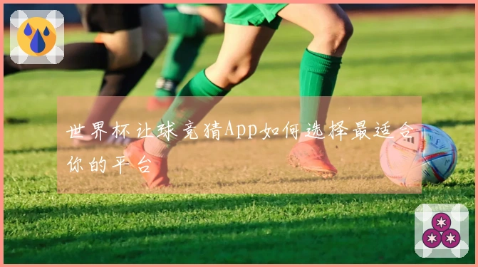 世界杯让球竞猜App如何选择最适合你的平台