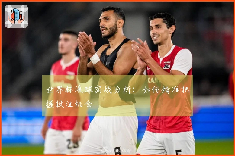 世界杯滚球实战分析：如何精准把握投注机会