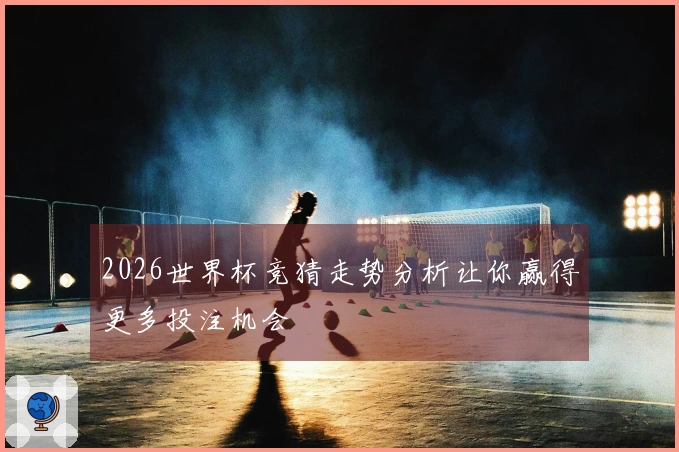 2026世界杯竞猜走势分析让你赢得更多投注机会