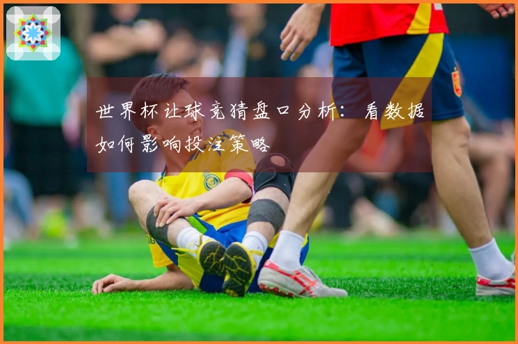 世界杯让球竞猜盘口分析：看数据如何影响投注策略