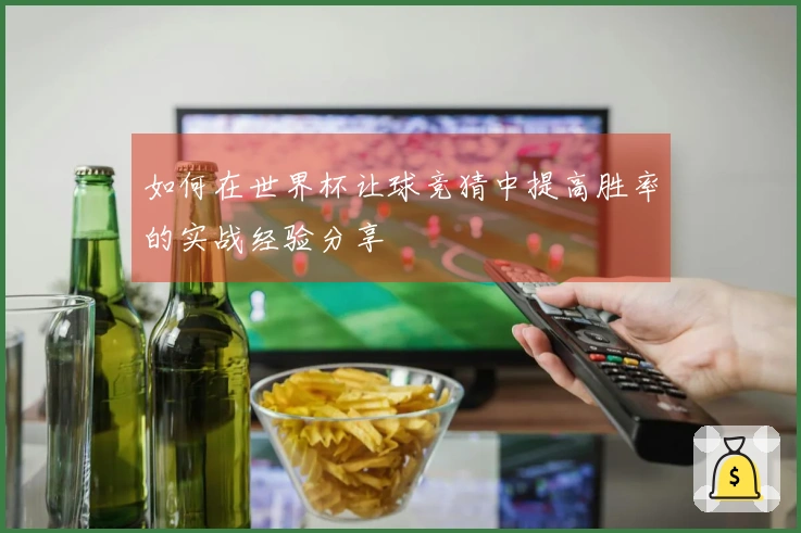 如何在世界杯让球竞猜中提高胜率的实战经验分享