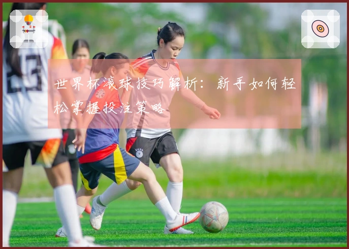 世界杯滚球技巧解析：新手如何轻松掌握投注策略